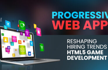 Progressive Web Apps- Reshaping Hiring Trends in HTML5 Game Development